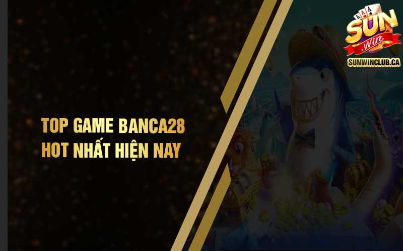 Top game Banca28 hot nhất hiện nay 